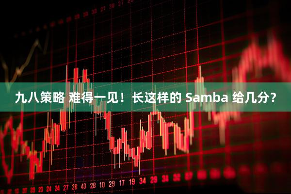 九八策略 难得一见！长这样的 Samba 给几分？