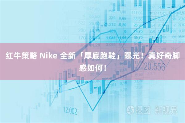 红牛策略 Nike 全新「厚底跑鞋」曝光！真好奇脚感如何！