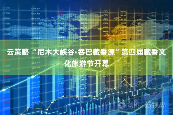 云策略 “尼木大峡谷·吞巴藏香源”第四届藏香文化旅游节开幕