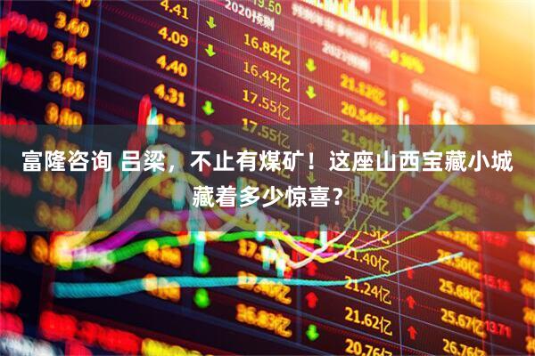 富隆咨询 吕梁，不止有煤矿！这座山西宝藏小城藏着多少惊喜？