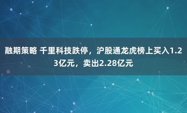 融期策略 千里科技跌停，沪股通龙虎榜上买入1.23亿元，卖出2.28亿元