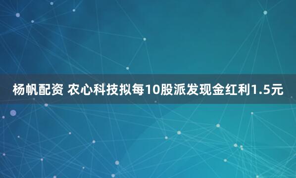 杨帆配资 农心科技拟每10股派发现金红利1.5元