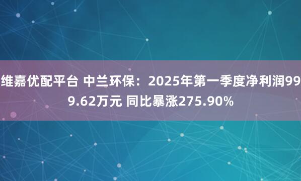 维嘉优配平台 中兰环保：2025年第一季度净利润999.62万元 同比暴涨275.90%