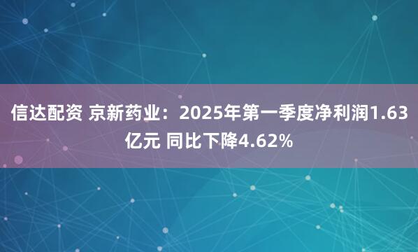 信达配资 京新药业：2025年第一季度净利润1.63亿元 同比下降4.62%