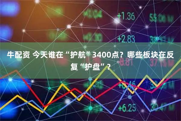牛配资 今天谁在“护航”3400点？哪些板块在反复“护盘”？