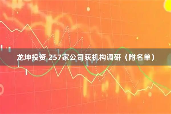 龙坤投资 257家公司获机构调研（附名单）