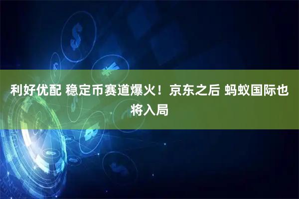 利好优配 稳定币赛道爆火！京东之后 蚂蚁国际也将入局