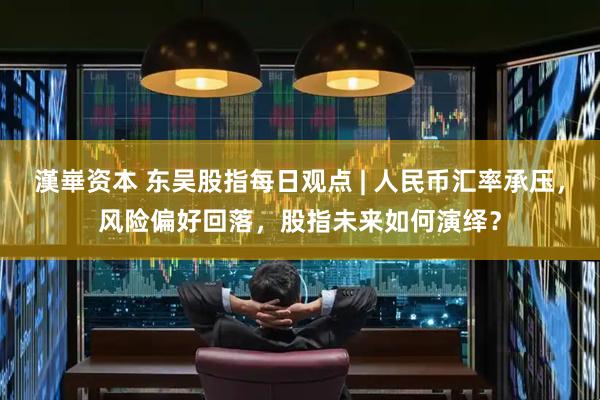漢崋资本 东吴股指每日观点 | 人民币汇率承压，风险偏好回落，股指未来如何演绎？