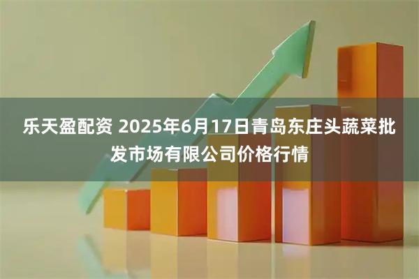 乐天盈配资 2025年6月17日青岛东庄头蔬菜批发市场有限公司价格行情