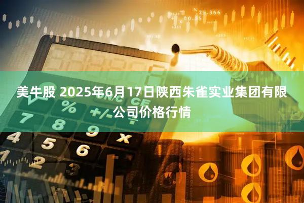 美牛股 2025年6月17日陕西朱雀实业集团有限公司价格行情