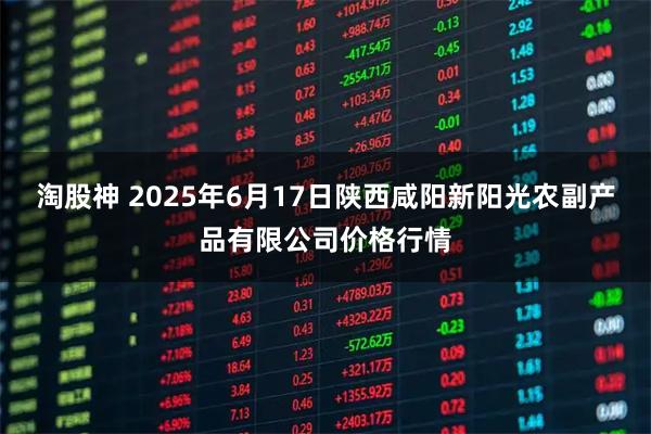 淘股神 2025年6月17日陕西咸阳新阳光农副产品有限公司价格行情