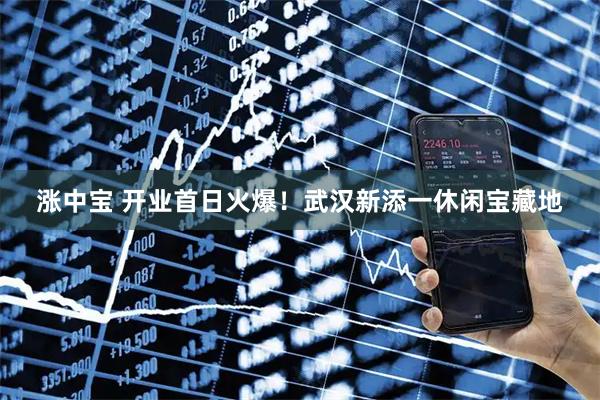 涨中宝 开业首日火爆！武汉新添一休闲宝藏地