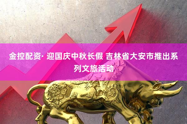 金控配资· 迎国庆中秋长假 吉林省大安市推出系列文旅活动