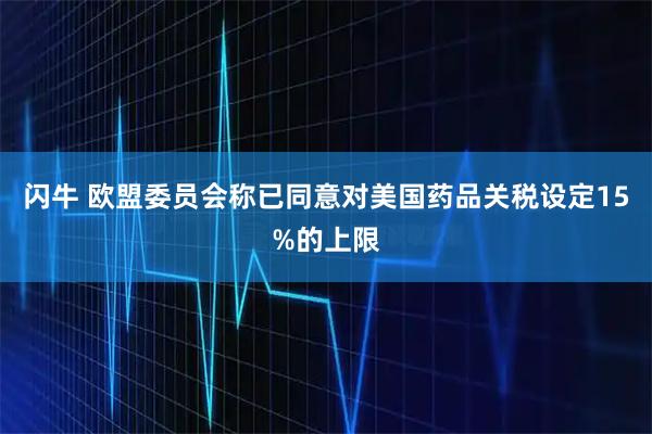 闪牛 欧盟委员会称已同意对美国药品关税设定15%的上限
