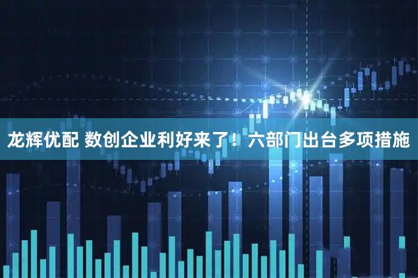 龙辉优配 数创企业利好来了！六部门出台多项措施