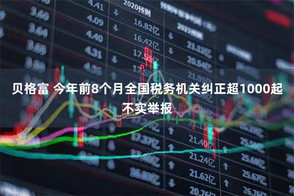 贝格富 今年前8个月全国税务机关纠正超1000起不实举报