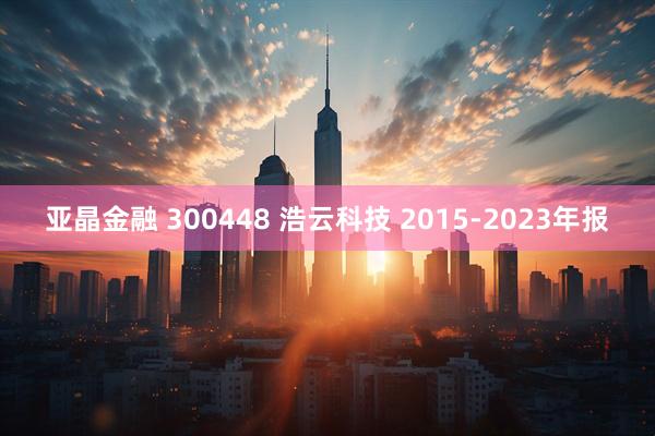 亚晶金融 300448 浩云科技 2015-2023年报