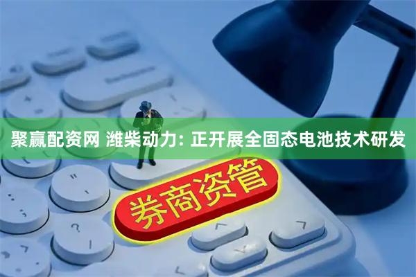 聚赢配资网 潍柴动力: 正开展全固态电池技术研发