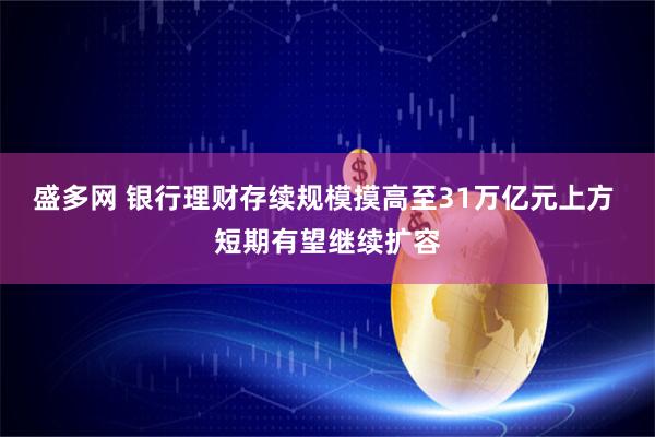 盛多网 银行理财存续规模摸高至31万亿元上方 短期有望继续扩容