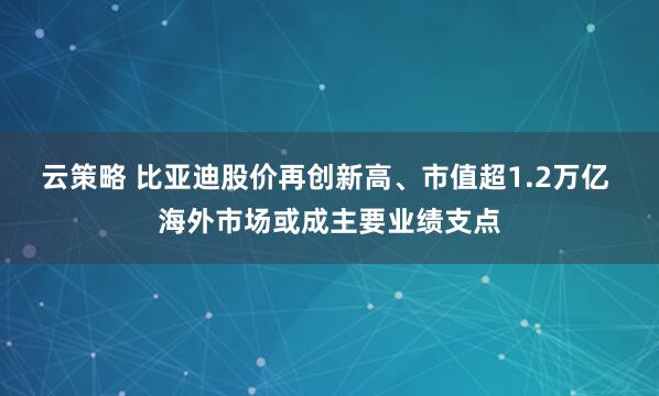 云策略 比亚迪股价再创新高、市值超1.2万亿 海外市场或成主要业绩支点