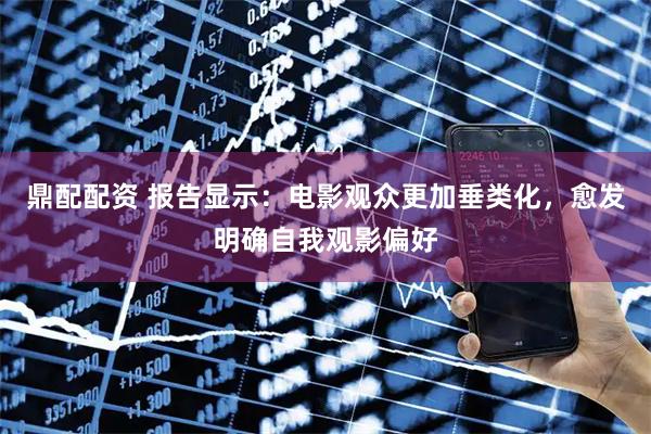 鼎配配资 报告显示:电影观众更加垂类化,愈发明确自我观影偏好