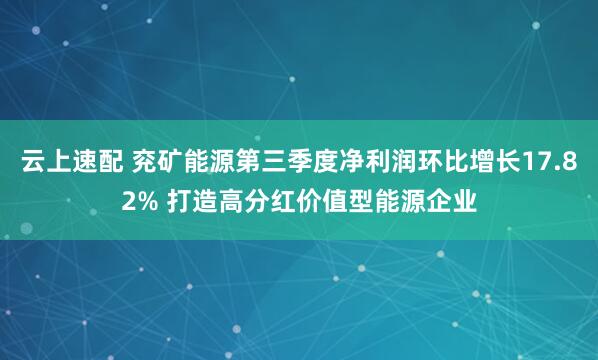云上速配 兖矿能源第三季度净利润环比增长17.82% 打造高分红价值型能源企业