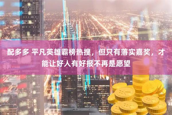 配多多 平凡英雄霸榜热搜，但只有落实嘉奖，才能让好人有好报不再是愿望