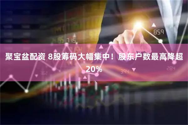 聚宝盆配资 8股筹码大幅集中！股东户数最高降超20%