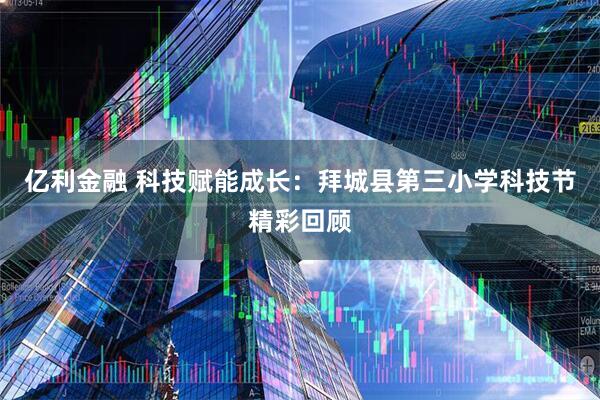 亿利金融 科技赋能成长:拜城县第三小学科技节精彩回顾