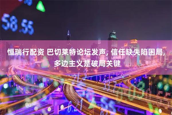 恒瑞行配资 巴切莱特论坛发声, 信任缺失陷困局, 多边主义是破局关键