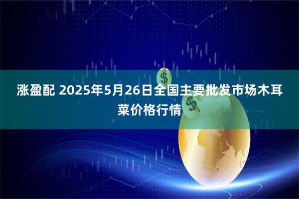 涨盈配 2025年5月26日全国主要批发市场木耳菜价格行情