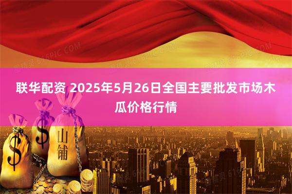 联华配资 2025年5月26日全国主要批发市场木瓜价格行情