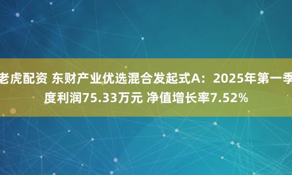 老虎配资 东财产业优选混合发起式A：2025年第一季度利润75.33万元 净值增长率7.52%