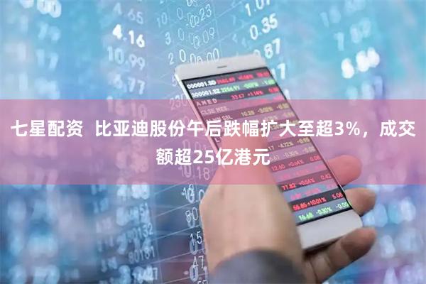 七星配资  比亚迪股份午后跌幅扩大至超3%，成交额超25亿港元