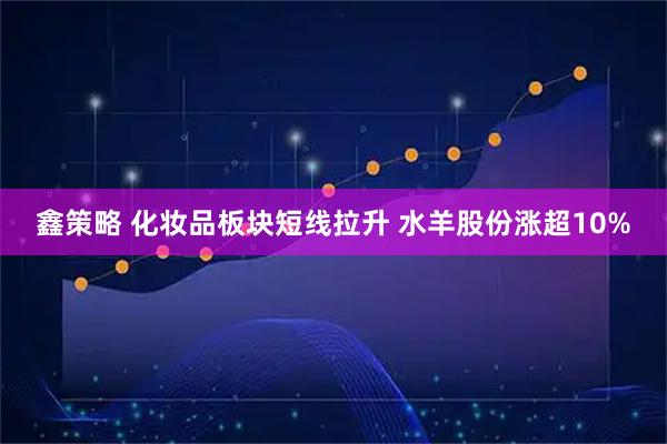 鑫策略 化妆品板块短线拉升 水羊股份涨超10%