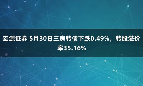 宏源证券 5月30日三房转债下跌0.49%,转股溢价率35.16%