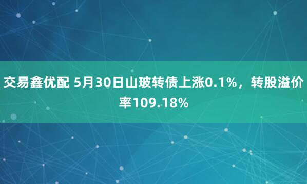 交易鑫优配 5月30日山玻转债上涨0.1%，转股溢价率109.18%