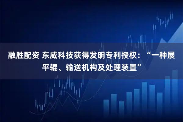 融胜配资 东威科技获得发明专利授权：“一种展平辊、输送机构及处理装置”
