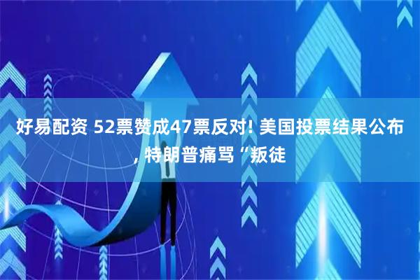 好易配资 52票赞成47票反对! 美国投票结果公布, 特朗普痛骂“叛徒