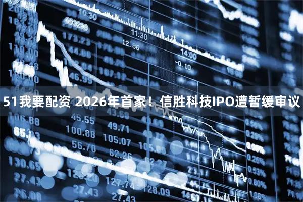 51我要配资 2026年首家！信胜科技IPO遭暂缓审议