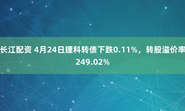 长江配资 4月24日锂科转债下跌0.11%，转股溢价率249.02%