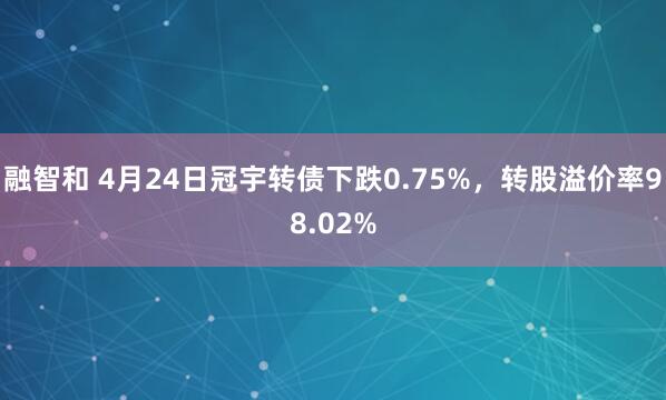 融智和 4月24日冠宇转债下跌0.75%，转股溢价率98.02%