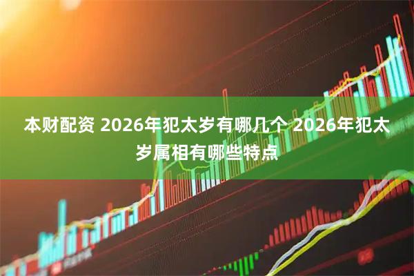 本财配资 2026年犯太岁有哪几个 2026年犯太岁属相有哪些特点