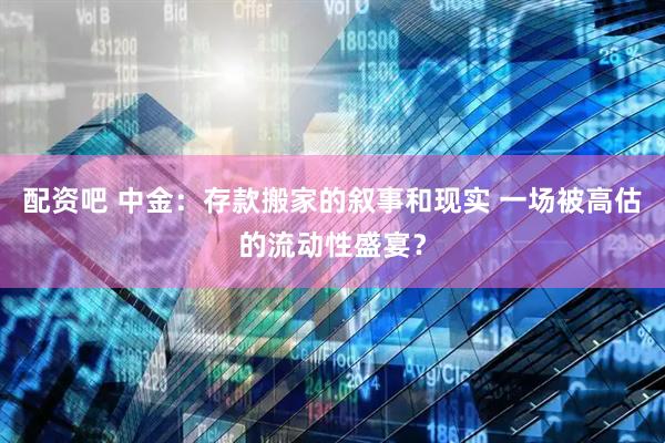配资吧 中金：存款搬家的叙事和现实 一场被高估的流动性盛宴？