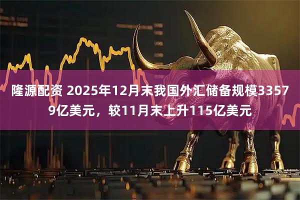 隆源配资 2025年12月末我国外汇储备规模33579亿美元，较11月末上升115亿美元