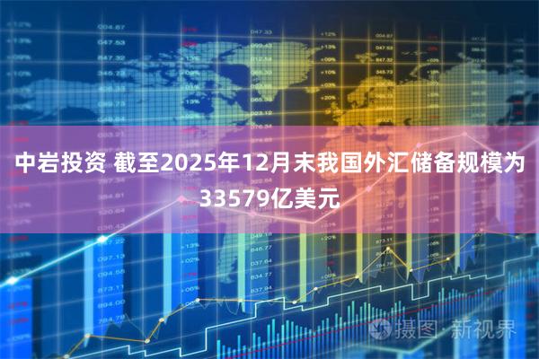中岩投资 截至2025年12月末我国外汇储备规模为33579亿美元