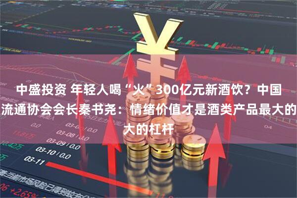 中盛投资 年轻人喝“火”300亿元新酒饮？中国酒类流通协会会长秦书尧：情绪价值才是酒类产品最大的杠杆