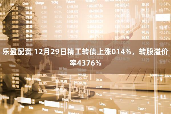 乐盈配资 12月29日精工转债上涨014%，转股溢价率4376%