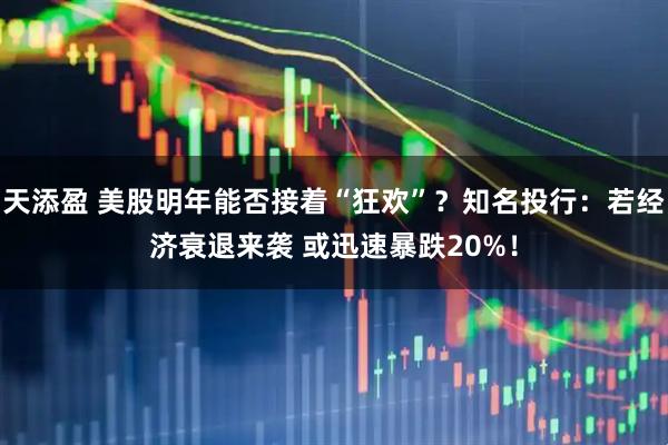 天添盈 美股明年能否接着“狂欢”？知名投行：若经济衰退来袭 或迅速暴跌20%！