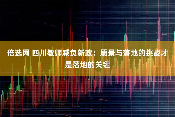 倍选网 四川教师减负新政：愿景与落地的挑战才是落地的关键